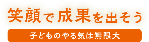 笑顔で成果を出そう 子どものやる気は無限大